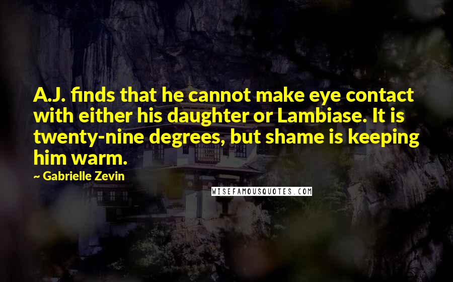 Gabrielle Zevin Quotes: A.J. finds that he cannot make eye contact with either his daughter or Lambiase. It is twenty-nine degrees, but shame is keeping him warm.