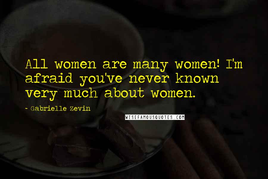 Gabrielle Zevin Quotes: All women are many women! I'm afraid you've never known very much about women.