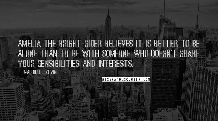 Gabrielle Zevin Quotes: Amelia the bright-sider believes it is better to be alone than to be with someone who doesn't share your sensibilities and interests.