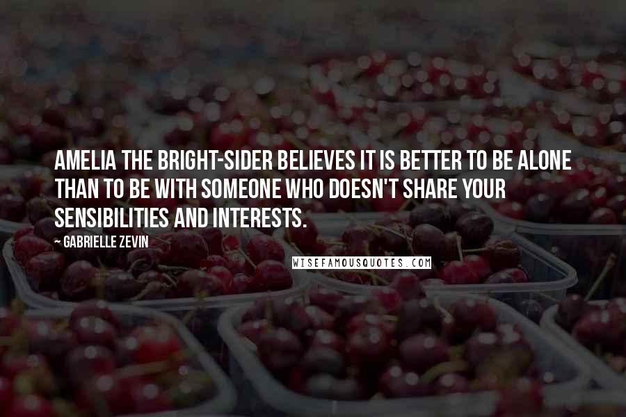 Gabrielle Zevin Quotes: Amelia the bright-sider believes it is better to be alone than to be with someone who doesn't share your sensibilities and interests.