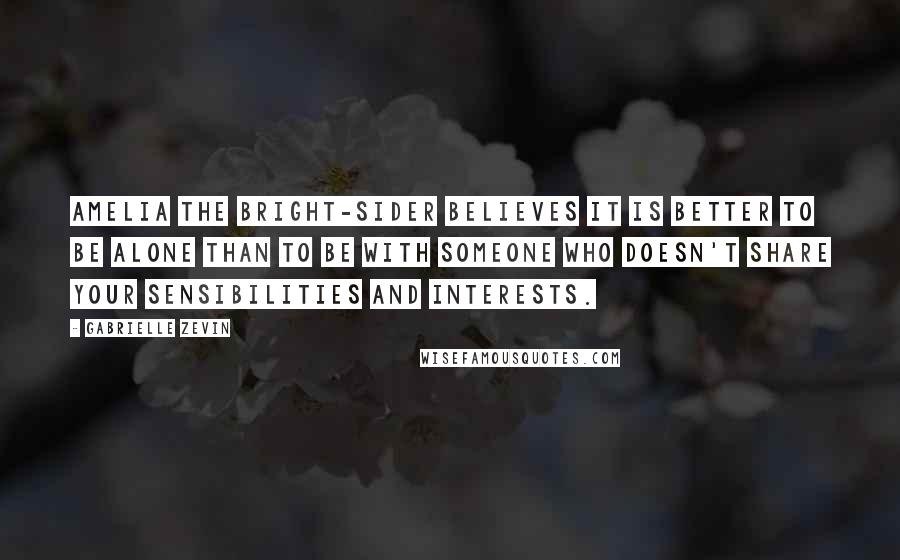 Gabrielle Zevin Quotes: Amelia the bright-sider believes it is better to be alone than to be with someone who doesn't share your sensibilities and interests.