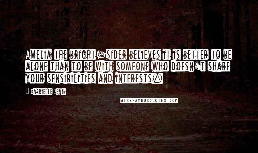 Gabrielle Zevin Quotes: Amelia the bright-sider believes it is better to be alone than to be with someone who doesn't share your sensibilities and interests.