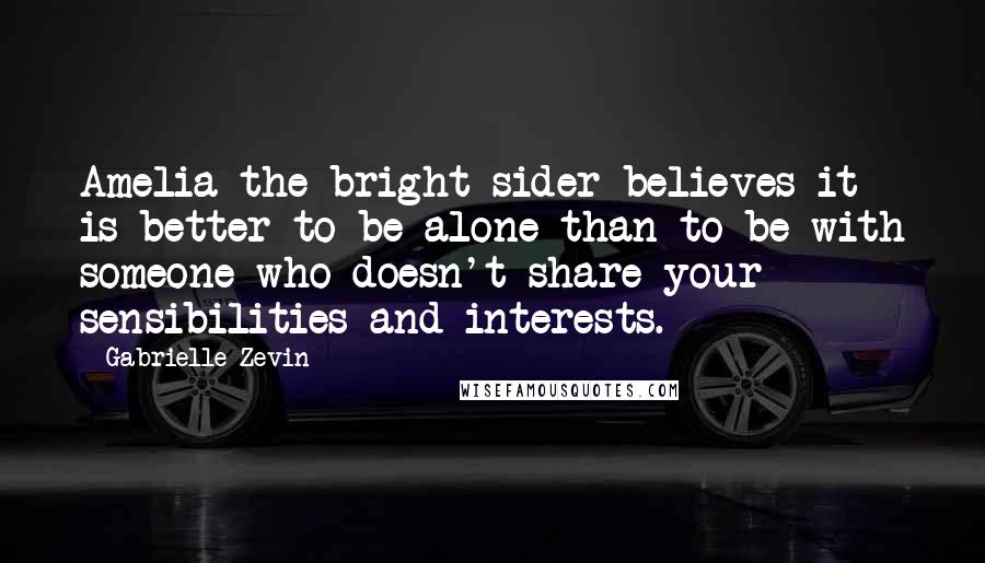 Gabrielle Zevin Quotes: Amelia the bright-sider believes it is better to be alone than to be with someone who doesn't share your sensibilities and interests.