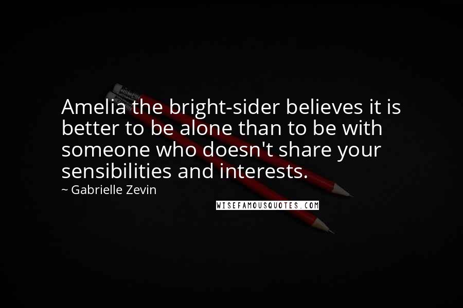 Gabrielle Zevin Quotes: Amelia the bright-sider believes it is better to be alone than to be with someone who doesn't share your sensibilities and interests.