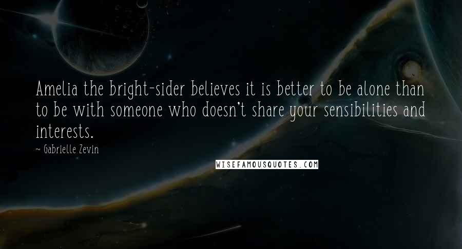 Gabrielle Zevin Quotes: Amelia the bright-sider believes it is better to be alone than to be with someone who doesn't share your sensibilities and interests.