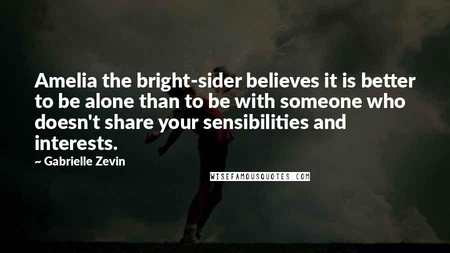 Gabrielle Zevin Quotes: Amelia the bright-sider believes it is better to be alone than to be with someone who doesn't share your sensibilities and interests.