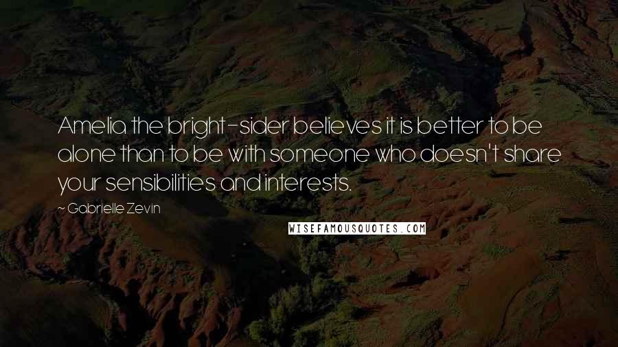 Gabrielle Zevin Quotes: Amelia the bright-sider believes it is better to be alone than to be with someone who doesn't share your sensibilities and interests.