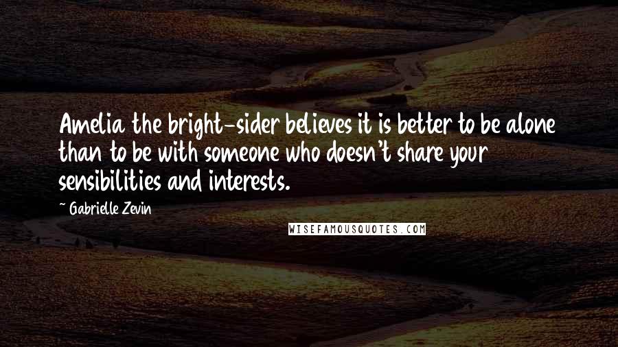 Gabrielle Zevin Quotes: Amelia the bright-sider believes it is better to be alone than to be with someone who doesn't share your sensibilities and interests.