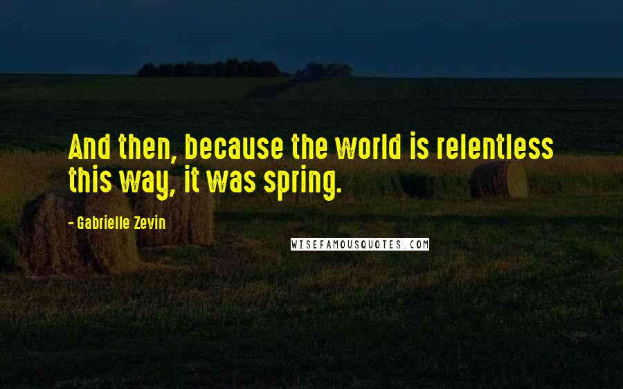 Gabrielle Zevin Quotes: And then, because the world is relentless this way, it was spring.