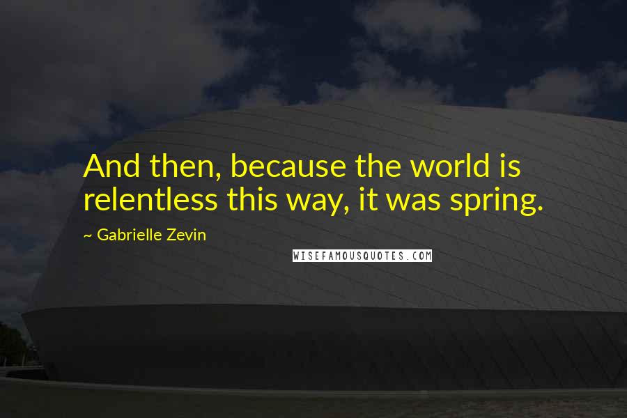 Gabrielle Zevin Quotes: And then, because the world is relentless this way, it was spring.