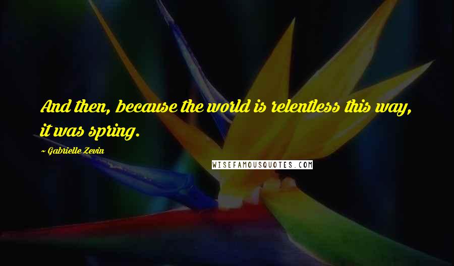 Gabrielle Zevin Quotes: And then, because the world is relentless this way, it was spring.