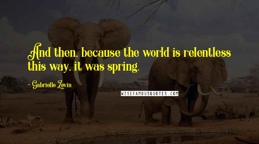 Gabrielle Zevin Quotes: And then, because the world is relentless this way, it was spring.