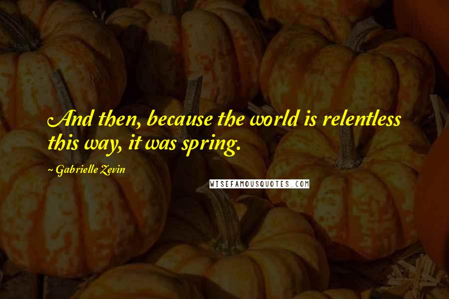 Gabrielle Zevin Quotes: And then, because the world is relentless this way, it was spring.