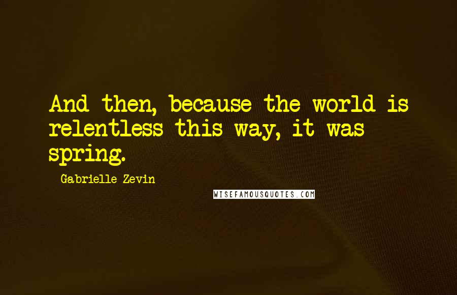 Gabrielle Zevin Quotes: And then, because the world is relentless this way, it was spring.