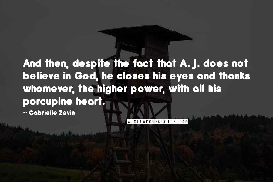 Gabrielle Zevin Quotes: And then, despite the fact that A. J. does not believe in God, he closes his eyes and thanks whomever, the higher power, with all his porcupine heart.
