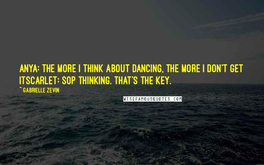 Gabrielle Zevin Quotes: Anya: The more I think about dancing, the more I don't get itScarlet: Sop thinking. That's the key.