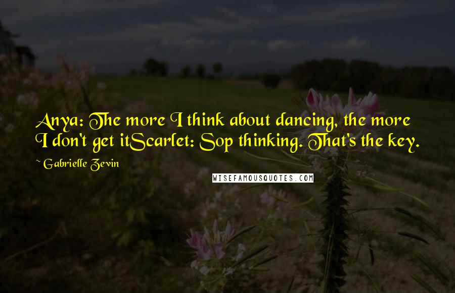 Gabrielle Zevin Quotes: Anya: The more I think about dancing, the more I don't get itScarlet: Sop thinking. That's the key.
