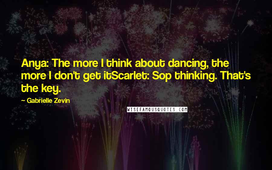 Gabrielle Zevin Quotes: Anya: The more I think about dancing, the more I don't get itScarlet: Sop thinking. That's the key.