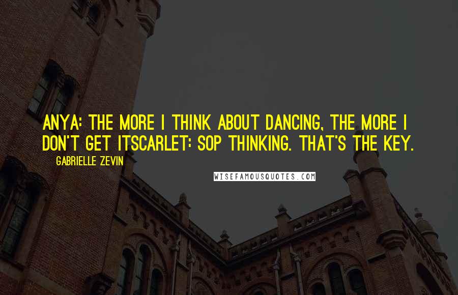 Gabrielle Zevin Quotes: Anya: The more I think about dancing, the more I don't get itScarlet: Sop thinking. That's the key.