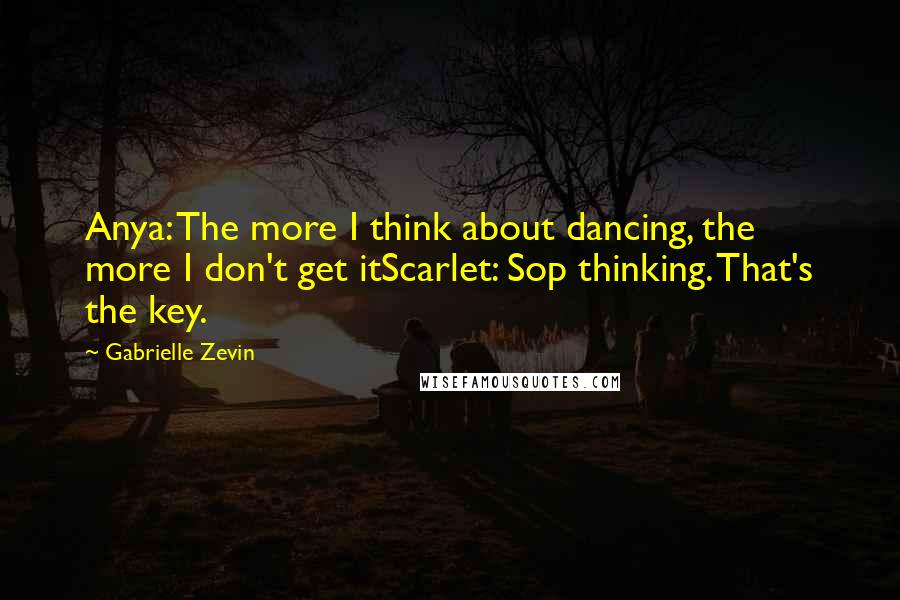 Gabrielle Zevin Quotes: Anya: The more I think about dancing, the more I don't get itScarlet: Sop thinking. That's the key.