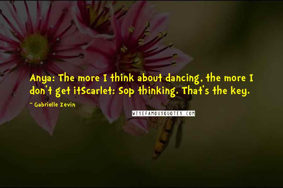 Gabrielle Zevin Quotes: Anya: The more I think about dancing, the more I don't get itScarlet: Sop thinking. That's the key.