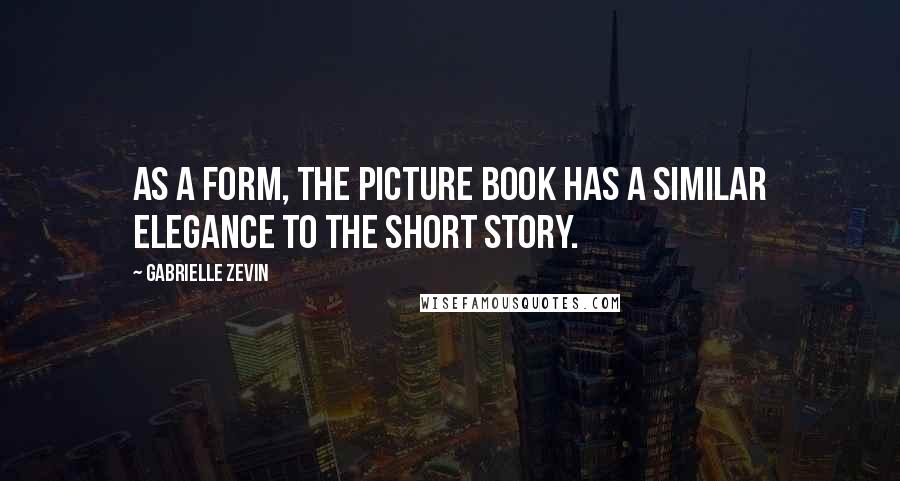 Gabrielle Zevin Quotes: As a form, the picture book has a similar elegance to the short story.