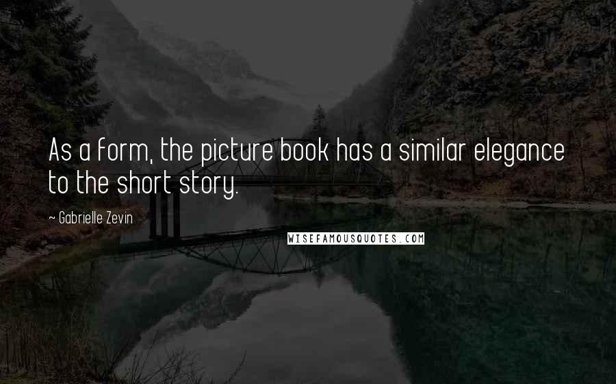 Gabrielle Zevin Quotes: As a form, the picture book has a similar elegance to the short story.