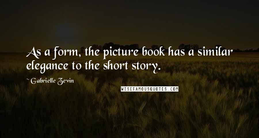 Gabrielle Zevin Quotes: As a form, the picture book has a similar elegance to the short story.