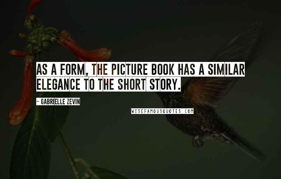 Gabrielle Zevin Quotes: As a form, the picture book has a similar elegance to the short story.