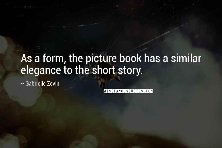 Gabrielle Zevin Quotes: As a form, the picture book has a similar elegance to the short story.
