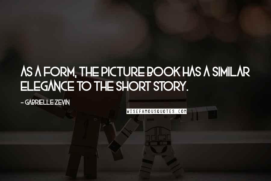 Gabrielle Zevin Quotes: As a form, the picture book has a similar elegance to the short story.