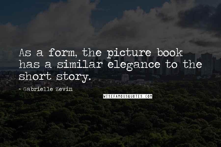 Gabrielle Zevin Quotes: As a form, the picture book has a similar elegance to the short story.