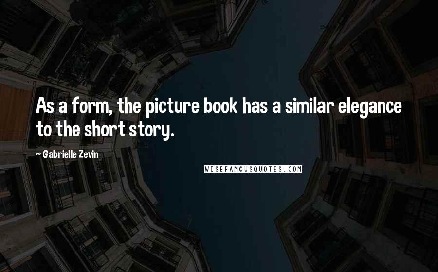 Gabrielle Zevin Quotes: As a form, the picture book has a similar elegance to the short story.