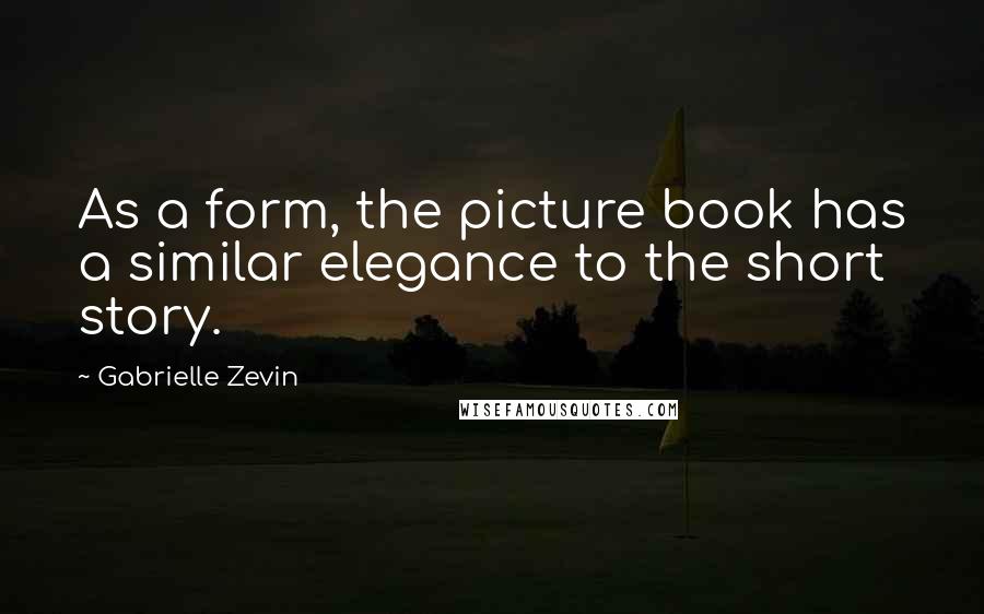 Gabrielle Zevin Quotes: As a form, the picture book has a similar elegance to the short story.