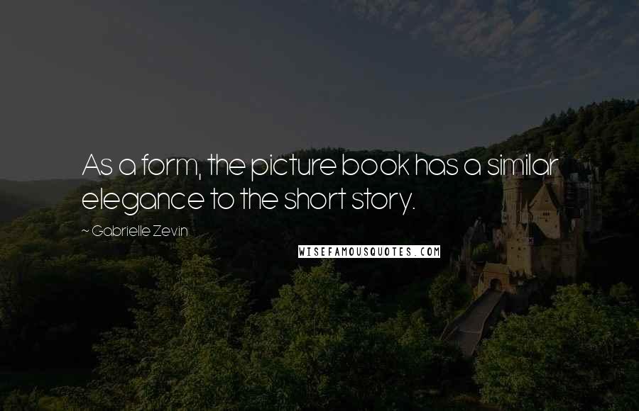 Gabrielle Zevin Quotes: As a form, the picture book has a similar elegance to the short story.