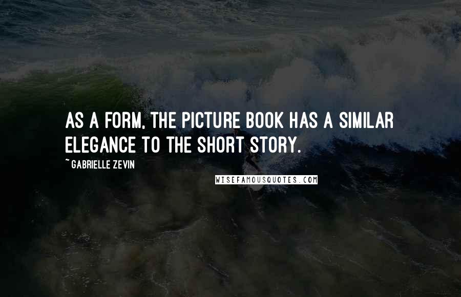 Gabrielle Zevin Quotes: As a form, the picture book has a similar elegance to the short story.