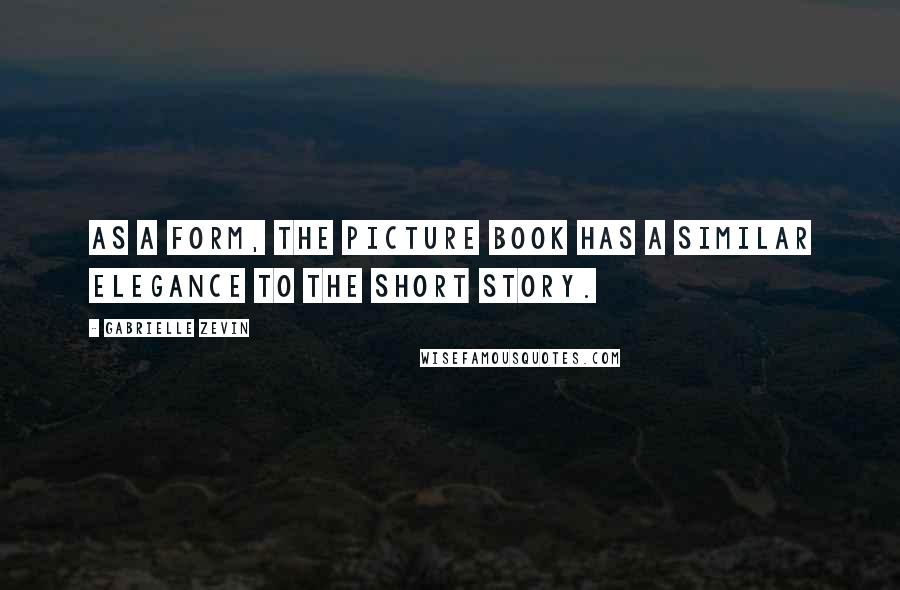 Gabrielle Zevin Quotes: As a form, the picture book has a similar elegance to the short story.
