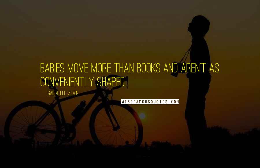 Gabrielle Zevin Quotes: Babies move more than books and aren't as conveniently shaped.