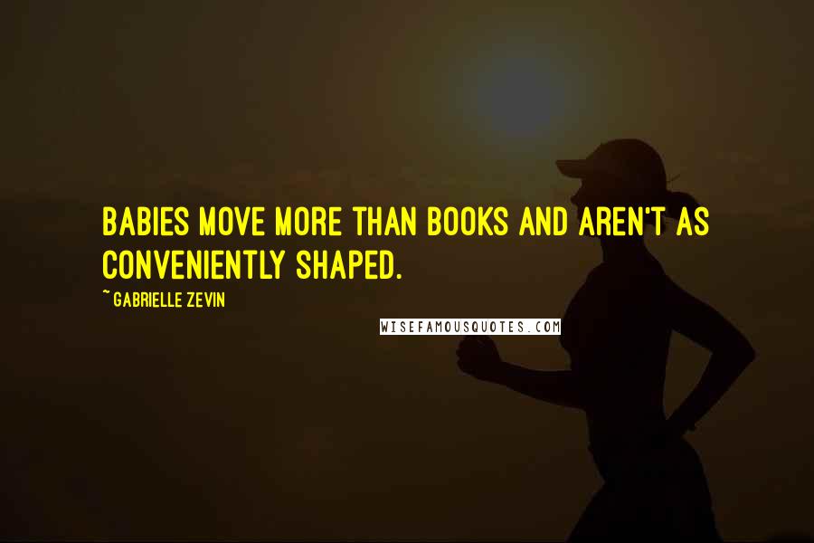 Gabrielle Zevin Quotes: Babies move more than books and aren't as conveniently shaped.