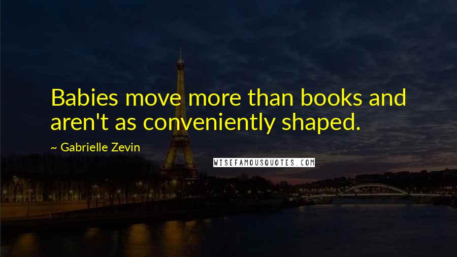 Gabrielle Zevin Quotes: Babies move more than books and aren't as conveniently shaped.