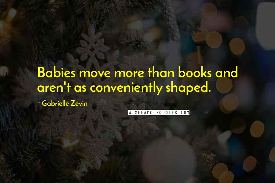 Gabrielle Zevin Quotes: Babies move more than books and aren't as conveniently shaped.