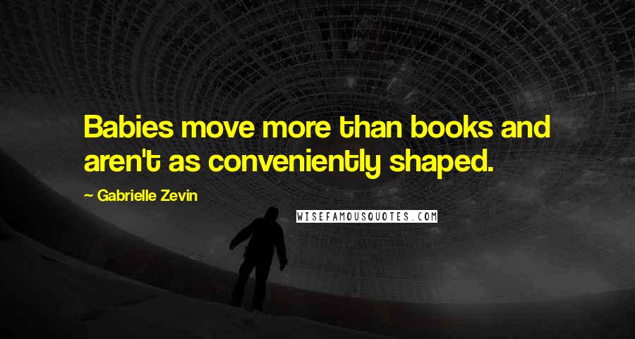Gabrielle Zevin Quotes: Babies move more than books and aren't as conveniently shaped.