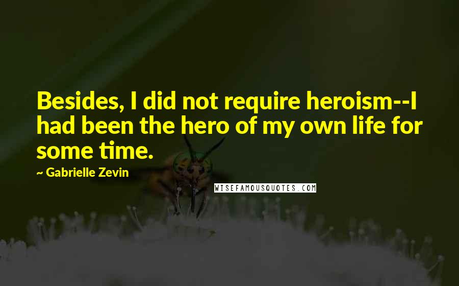 Gabrielle Zevin Quotes: Besides, I did not require heroism--I had been the hero of my own life for some time.