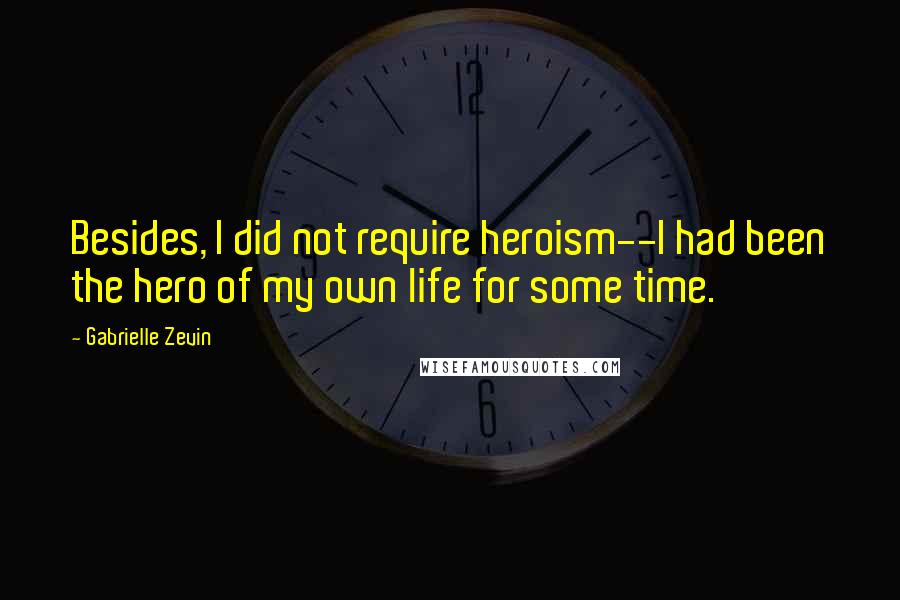 Gabrielle Zevin Quotes: Besides, I did not require heroism--I had been the hero of my own life for some time.