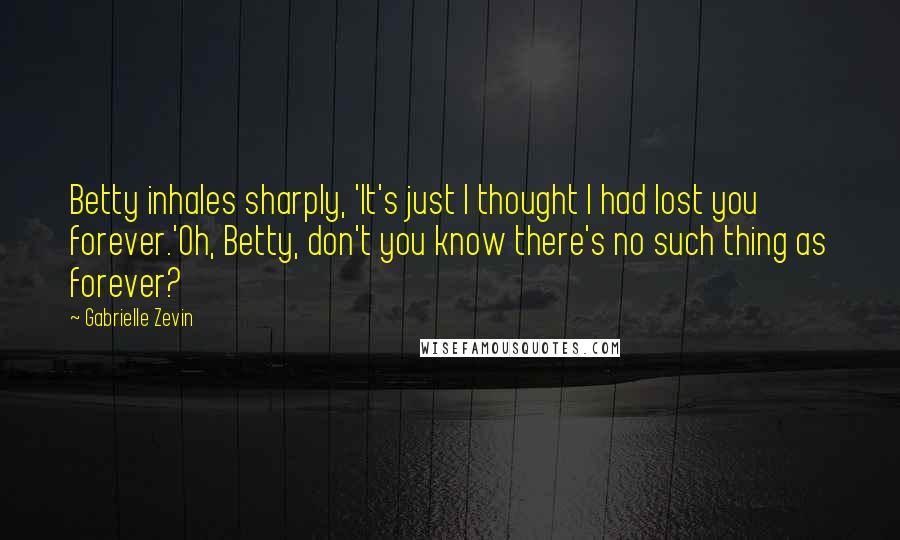 Gabrielle Zevin Quotes: Betty inhales sharply, 'It's just I thought I had lost you forever.'Oh, Betty, don't you know there's no such thing as forever?