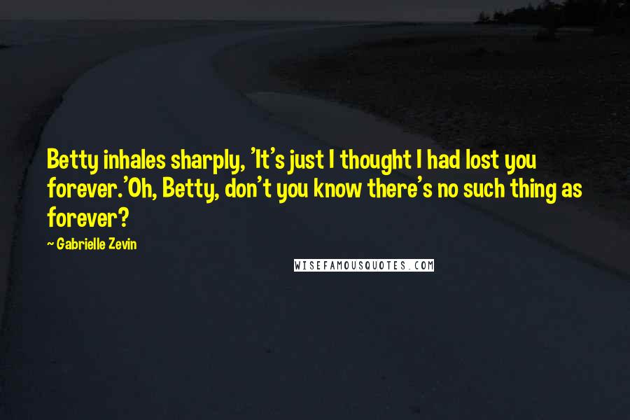 Gabrielle Zevin Quotes: Betty inhales sharply, 'It's just I thought I had lost you forever.'Oh, Betty, don't you know there's no such thing as forever?