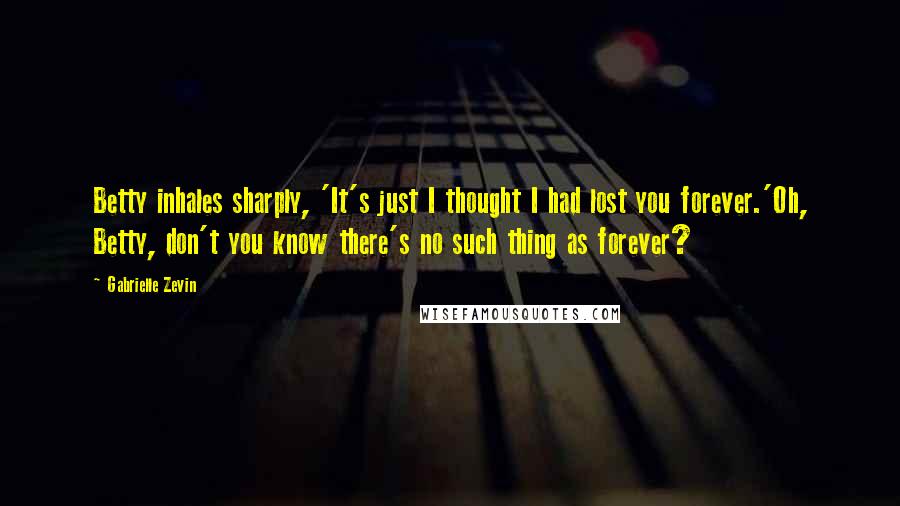 Gabrielle Zevin Quotes: Betty inhales sharply, 'It's just I thought I had lost you forever.'Oh, Betty, don't you know there's no such thing as forever?