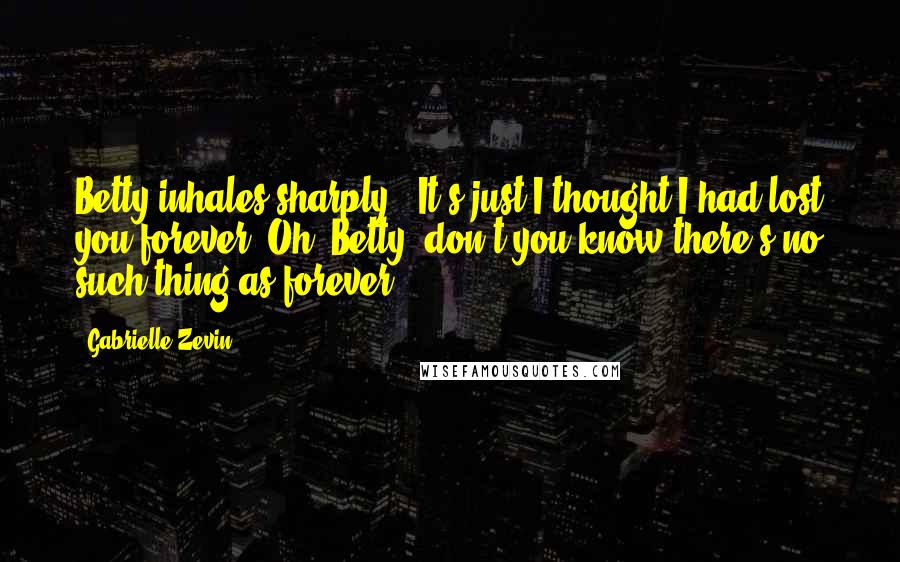 Gabrielle Zevin Quotes: Betty inhales sharply, 'It's just I thought I had lost you forever.'Oh, Betty, don't you know there's no such thing as forever?