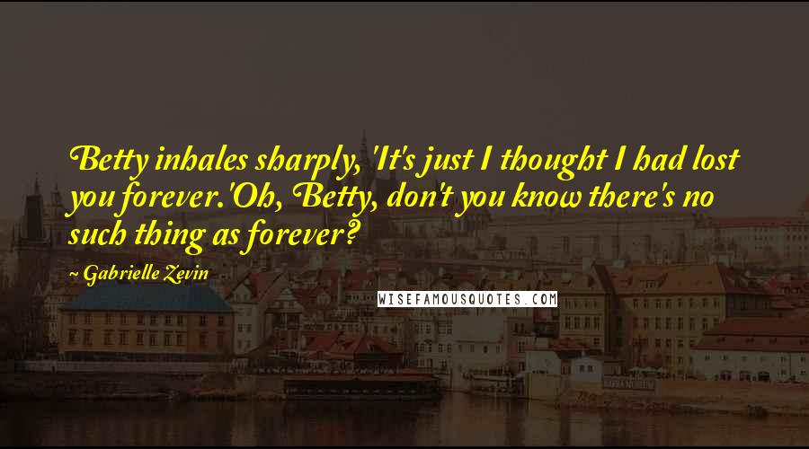 Gabrielle Zevin Quotes: Betty inhales sharply, 'It's just I thought I had lost you forever.'Oh, Betty, don't you know there's no such thing as forever?