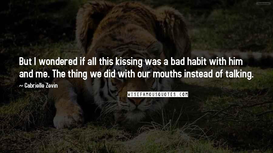 Gabrielle Zevin Quotes: But I wondered if all this kissing was a bad habit with him and me. The thing we did with our mouths instead of talking.